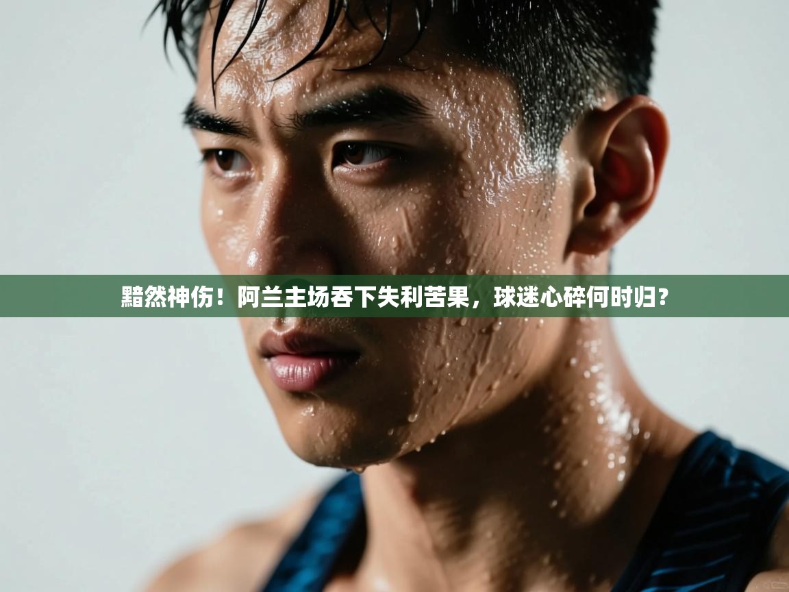 黯然神伤!阿兰主场吞下失利苦果,球迷心碎何时归? 第1张