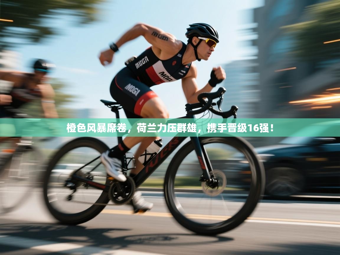 橙色风暴席卷，荷兰力压群雄，携手晋级16强！  第2张