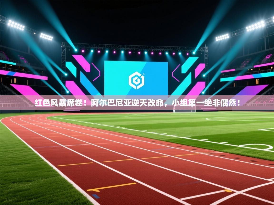 红色风暴席卷！阿尔巴尼亚逆天改命，小组第一绝非偶然！