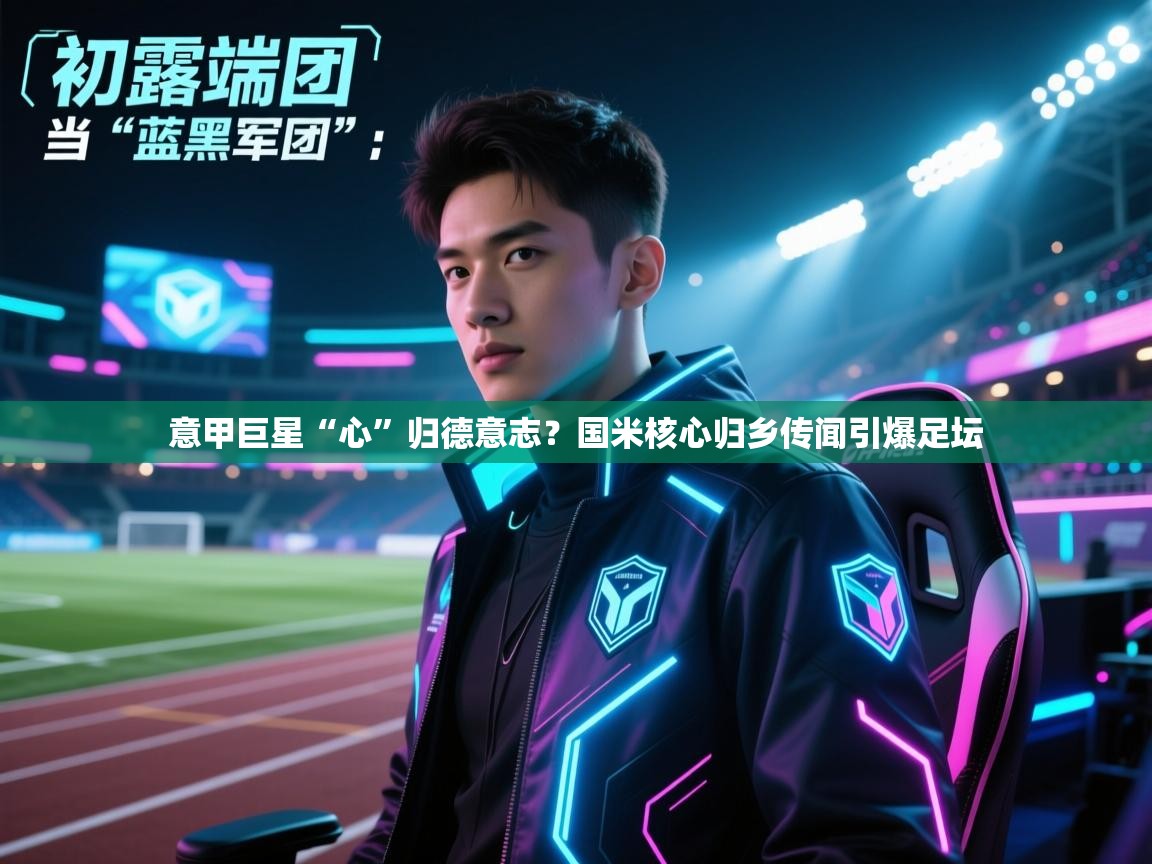 意甲巨星“心”归德意志?国米核心归乡传闻引爆足坛 第1张