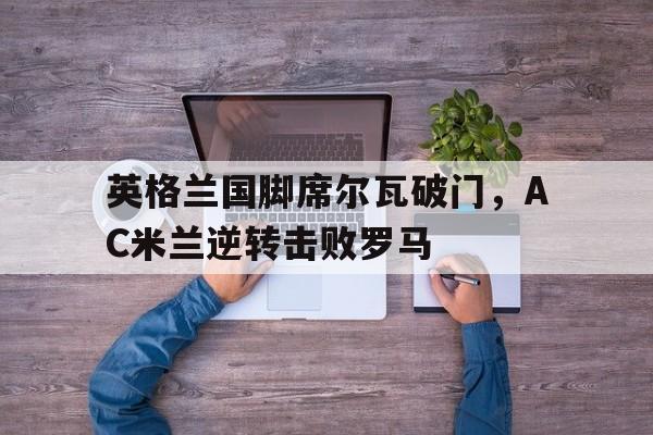 爱游戏官网-包含英格兰国脚席尔瓦破门，AC米兰逆转击败罗马的词条